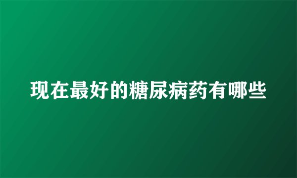 现在最好的糖尿病药有哪些