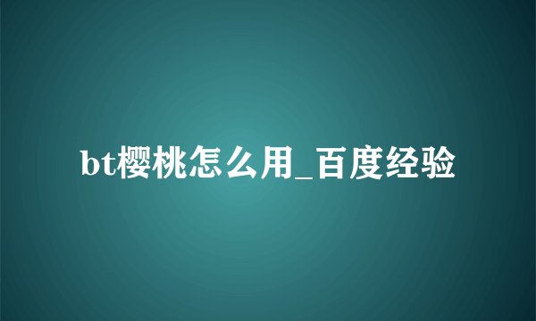 bt樱桃怎么用_百度经验