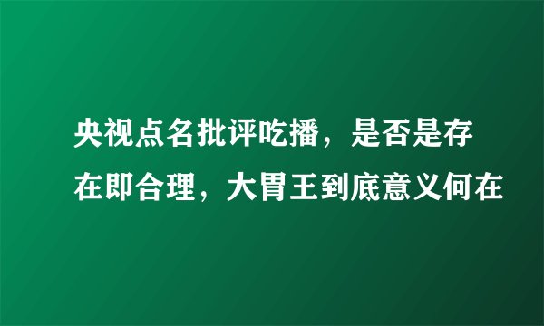 央视点名批评吃播,是否是存在即合理,大胃王到底意义何在