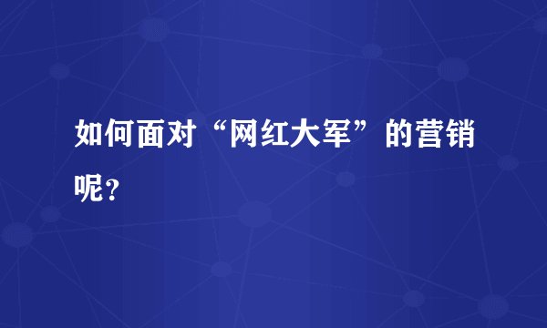 如何面对“网红大军”的营销呢？