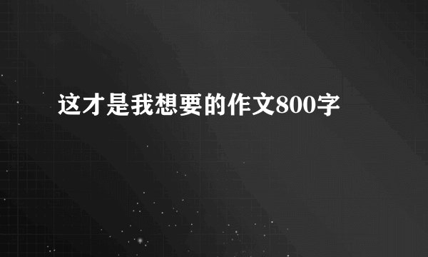 这才是我想要的作文800字