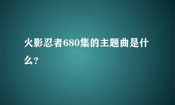 火影忍者680集的主题曲是什么？