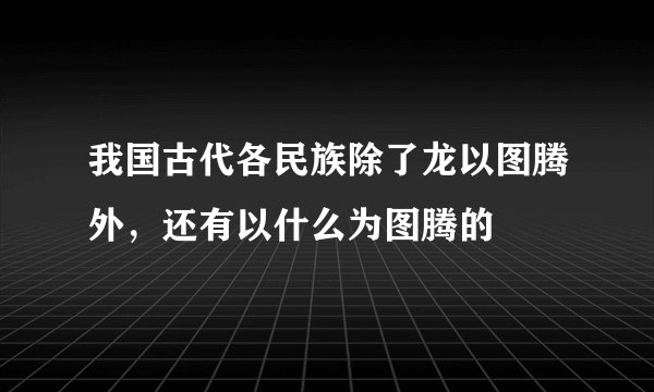 我国古代各民族除了龙以图腾外,还有以什么为图腾的