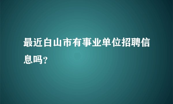 最近白山市有事业单位招聘信息吗？