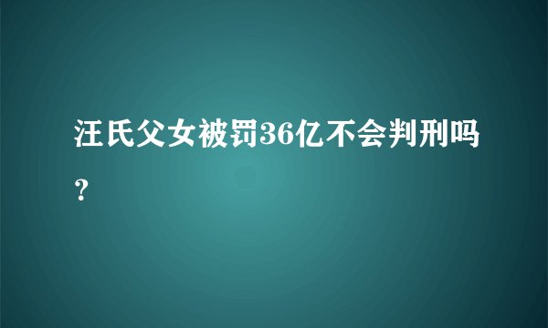 汪氏父女被罚36亿不会判刑吗？