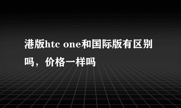 港版htc one和国际版有区别吗,价格一样吗