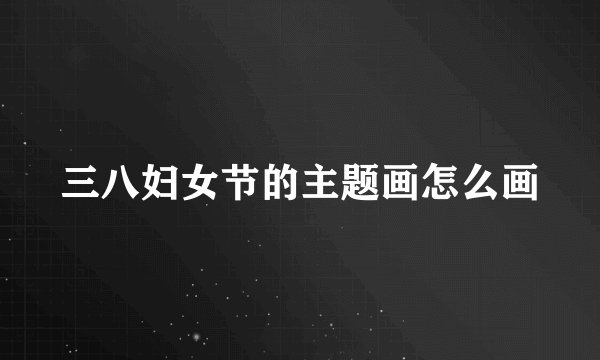 三八妇女节的主题画怎么画