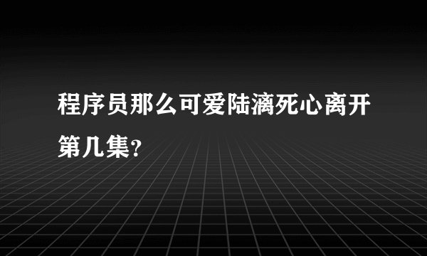 程序员那么可爱陆漓死心离开第几集？