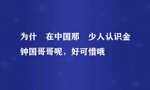 为什麼在中国那麼少人认识金钟国哥哥呢,好可惜哦