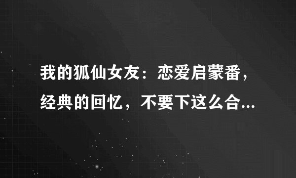 我的狐仙女友:恋爱启蒙番,经典的回忆,不要下这么合场合的雨啊