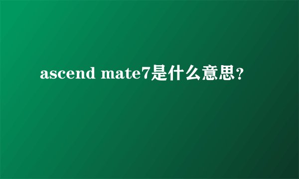 ascend mate7是什么意思?