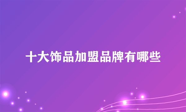 十大饰品加盟品牌有哪些