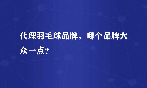 代理羽毛球品牌，哪个品牌大众一点？