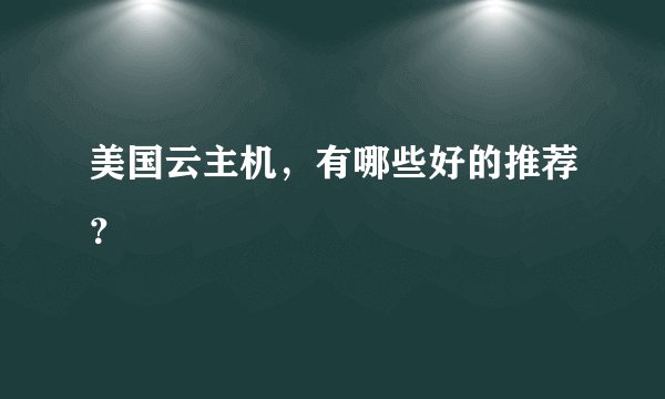 美国云主机，有哪些好的推荐？