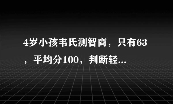 4岁小孩韦氏测智商，只有63，平均分100，判断轻度智力障碍，但测试时他有兴趣的比如母鸡下蛋游戏得