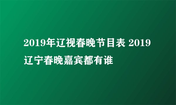 2019年辽视春晚节目表 2019辽宁春晚嘉宾都有谁