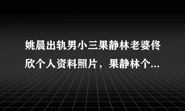 姚晨出轨男小三果静林老婆佟欣个人资料照片，果静林个人资料简介？