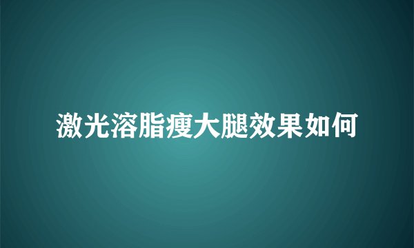 激光溶脂瘦大腿效果如何