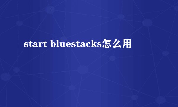 start bluestacks怎么用