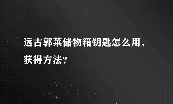 远古郭莱储物箱钥匙怎么用，获得方法？