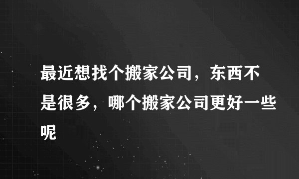 最近想找个搬家公司,东西不是很多,哪个搬家公司更好一些呢
