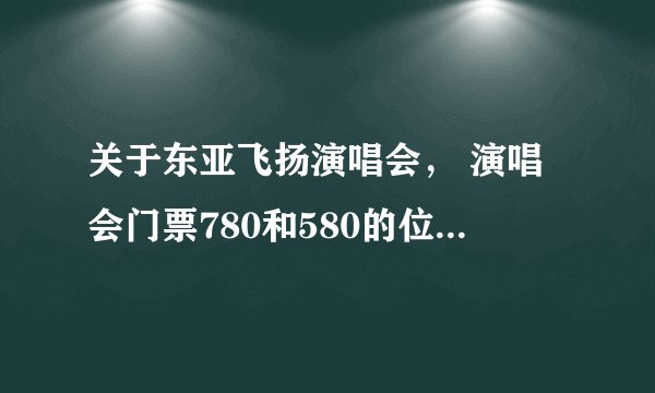 关于东亚飞扬演唱会， 演唱会门票780和580的位置有什么区别。