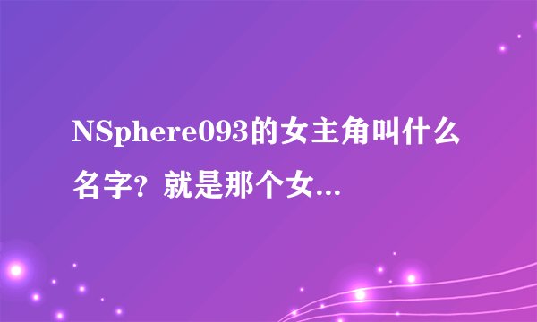 NSphere093的女主角叫什么名字？就是那个女版恶魔城同人游戏里的