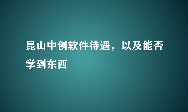昆山中创软件待遇，以及能否学到东西