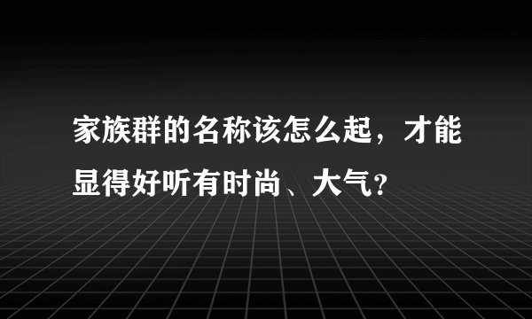 家族群的名称该怎么起,才能显得好听有时尚、大气?