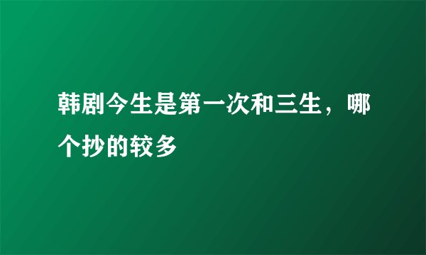 韩剧今生是第一次和三生，哪个抄的较多