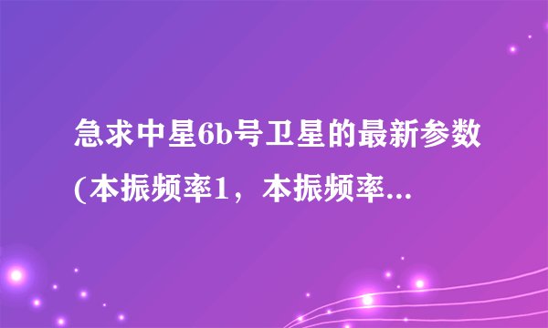 急求中星6b号卫星的最新参数(本振频率1,本振频率2,下行频率,符号率