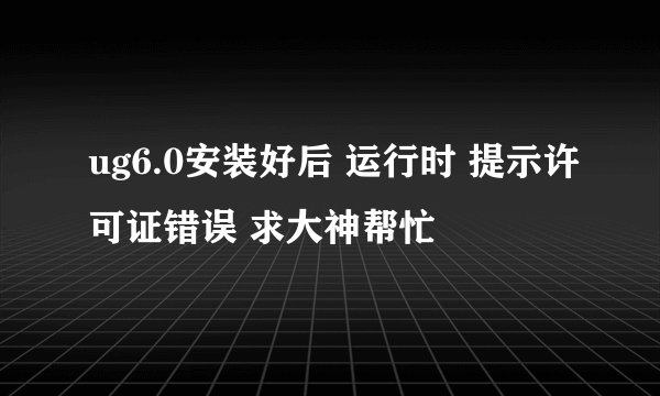 ug6.0安装好后 运行时 提示许可证错误 求大神帮忙
