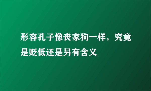形容孔子像丧家狗一样，究竟是贬低还是另有含义