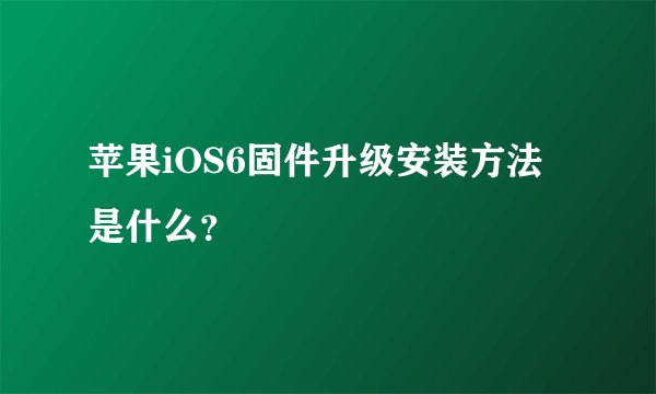 苹果iOS6固件升级安装方法是什么？
