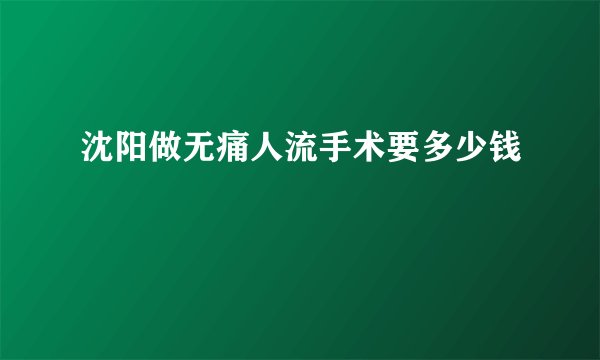 沈阳做无痛人流手术要多少钱