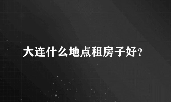 大连什么地点租房子好？
