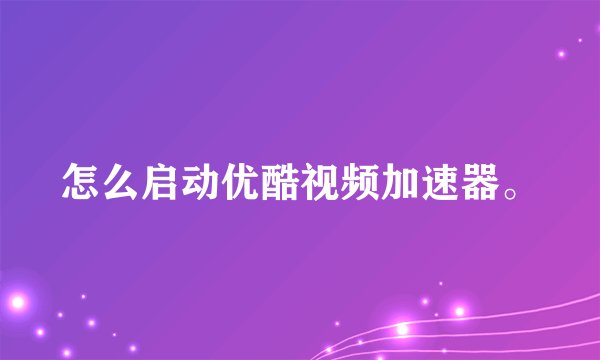 怎么启动优酷视频加速器。