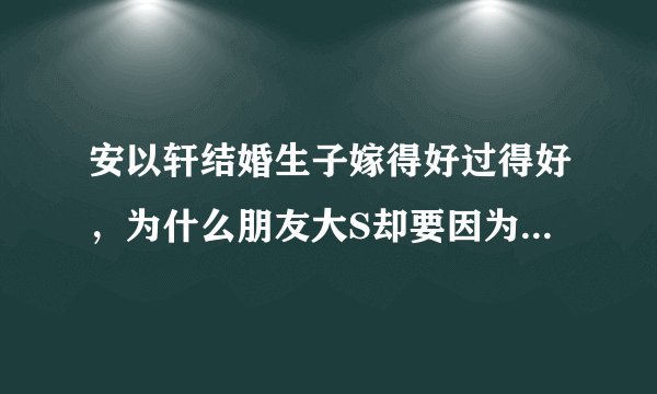 安以轩结婚生子嫁得好过得好,为什么朋友大S却要因为她躺枪被议论?
