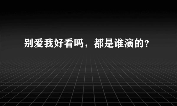 别爱我好看吗，都是谁演的？