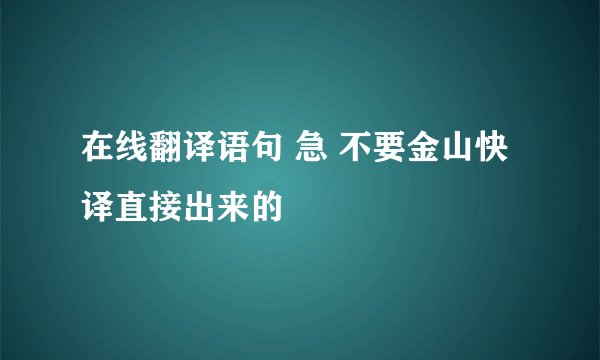 在线翻译语句 急 不要金山快译直接出来的
