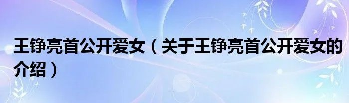 王铮亮首公开爱女（关于王铮亮首公开爱女的介绍）