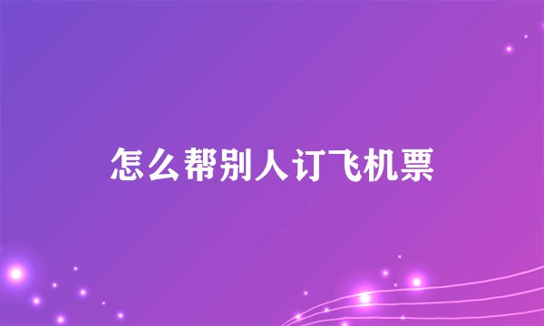 怎么帮别人订飞机票