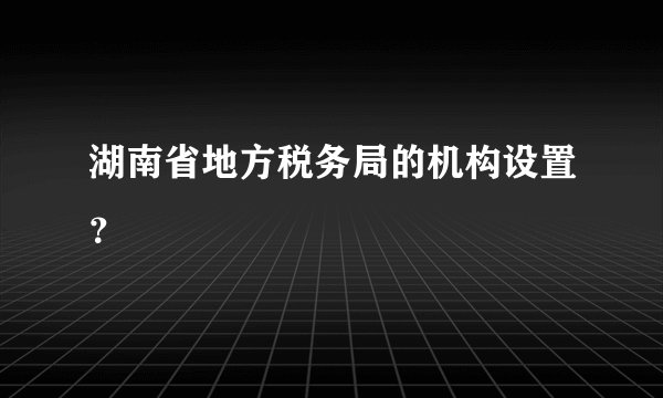 湖南省地方税务局的机构设置？