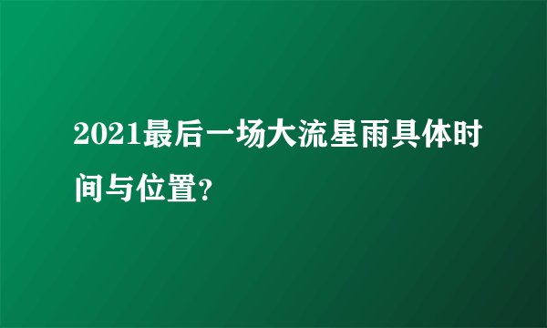 2021最后一场大流星雨具体时间与位置？
