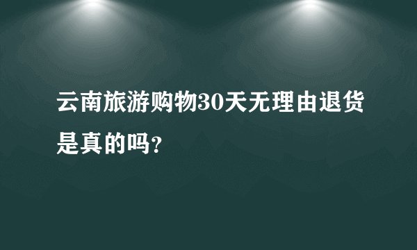 云南旅游购物30天无理由退货是真的吗？