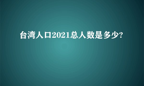 台湾人口2021总人数是多少?