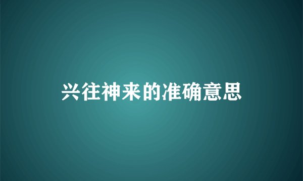 兴往神来的准确意思
