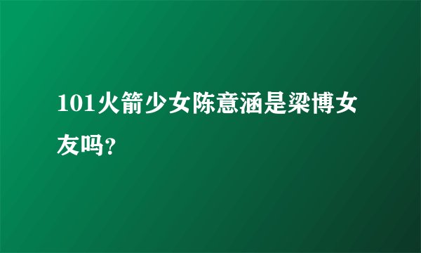101火箭少女陈意涵是梁博女友吗？