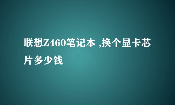 联想Z460笔记本 ,换个显卡芯片多少钱