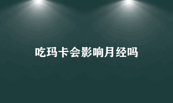 吃玛卡会影响月经吗